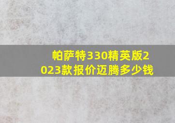 帕萨特330精英版2023款报价迈腾多少钱