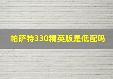 帕萨特330精英版是低配吗