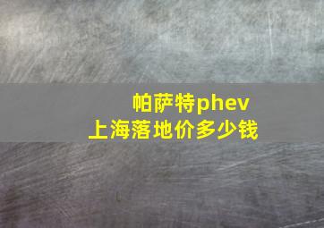 帕萨特phev上海落地价多少钱