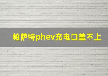 帕萨特phev充电口盖不上