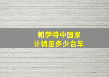 帕萨特中国累计销量多少台车