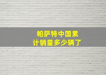 帕萨特中国累计销量多少辆了