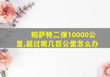 帕萨特二保10000公里,超过呢几百公里怎么办