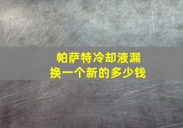 帕萨特冷却液漏换一个新的多少钱