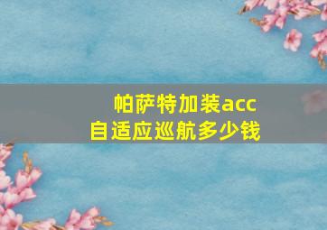 帕萨特加装acc自适应巡航多少钱