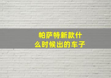 帕萨特新款什么时候出的车子