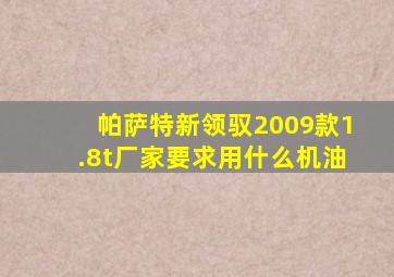 帕萨特新领驭2009款1.8t厂家要求用什么机油