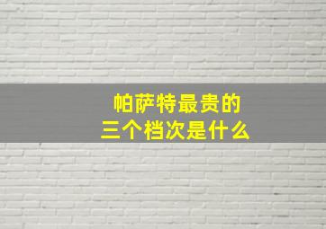 帕萨特最贵的三个档次是什么