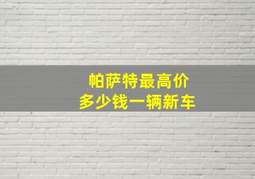 帕萨特最高价多少钱一辆新车