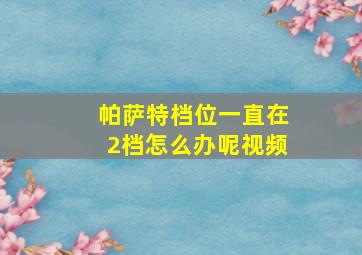 帕萨特档位一直在2档怎么办呢视频