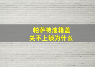 帕萨特油箱盖关不上锁为什么