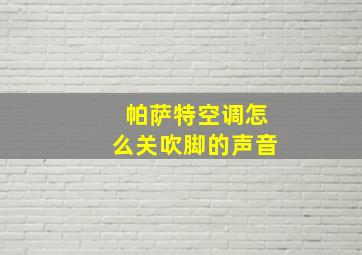 帕萨特空调怎么关吹脚的声音