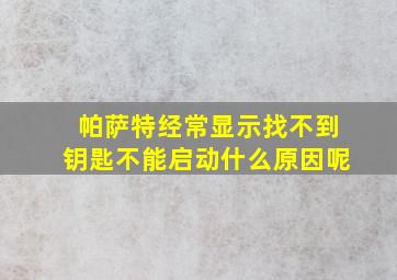 帕萨特经常显示找不到钥匙不能启动什么原因呢