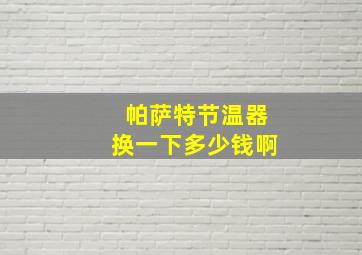 帕萨特节温器换一下多少钱啊