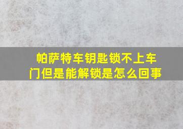 帕萨特车钥匙锁不上车门但是能解锁是怎么回事