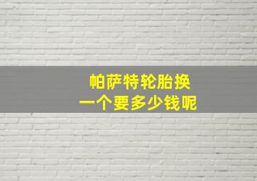 帕萨特轮胎换一个要多少钱呢