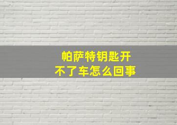 帕萨特钥匙开不了车怎么回事