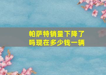 帕萨特销量下降了吗现在多少钱一辆