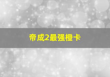 帝成2最强橙卡