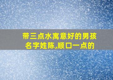 带三点水寓意好的男孩名字姓陈,顺口一点的