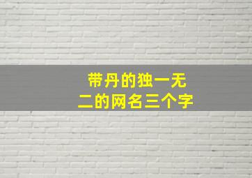 带丹的独一无二的网名三个字