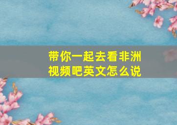 带你一起去看非洲视频吧英文怎么说