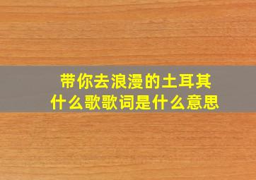 带你去浪漫的土耳其什么歌歌词是什么意思