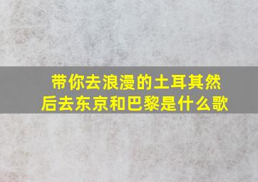 带你去浪漫的土耳其然后去东京和巴黎是什么歌