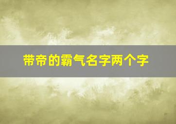 带帝的霸气名字两个字