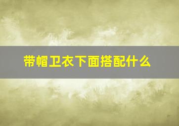 带帽卫衣下面搭配什么