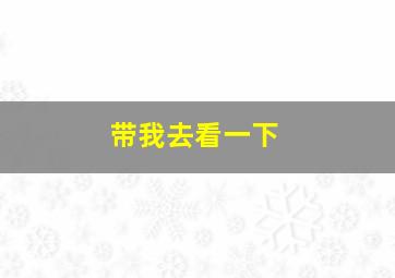 带我去看一下