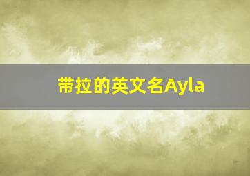 带拉的英文名Ayla