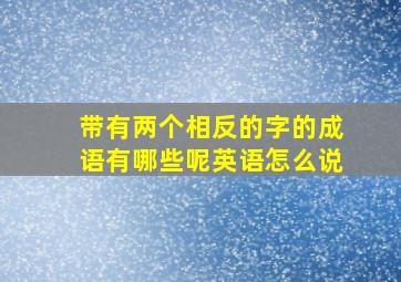 带有两个相反的字的成语有哪些呢英语怎么说