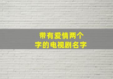 带有爱情两个字的电视剧名字