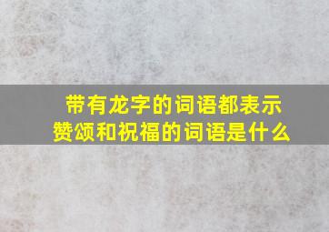 带有龙字的词语都表示赞颂和祝福的词语是什么