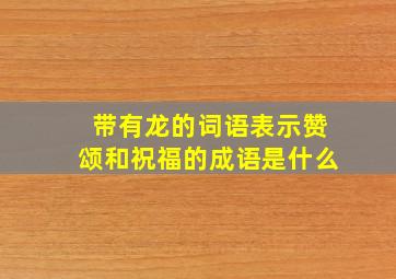 带有龙的词语表示赞颂和祝福的成语是什么