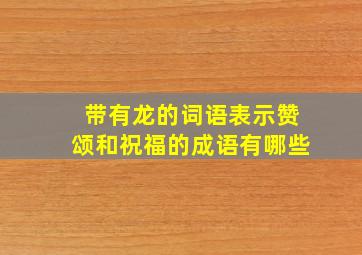 带有龙的词语表示赞颂和祝福的成语有哪些