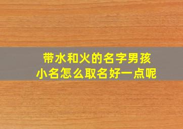 带水和火的名字男孩小名怎么取名好一点呢