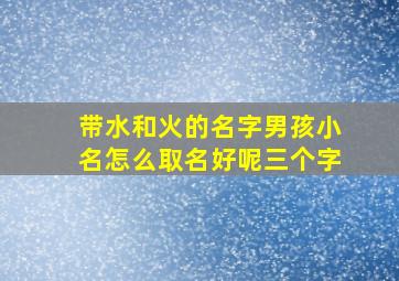 带水和火的名字男孩小名怎么取名好呢三个字