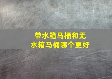 带水箱马桶和无水箱马桶哪个更好