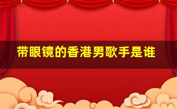 带眼镜的香港男歌手是谁