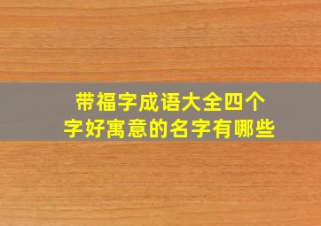 带福字成语大全四个字好寓意的名字有哪些