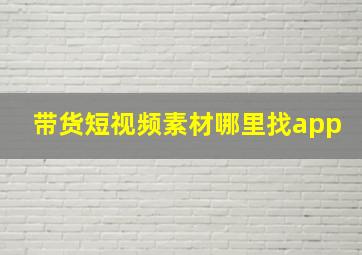 带货短视频素材哪里找app