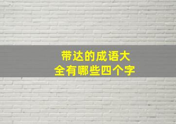 带达的成语大全有哪些四个字