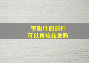 带附件的邮件可以直接转发吗