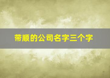 带顺的公司名字三个字