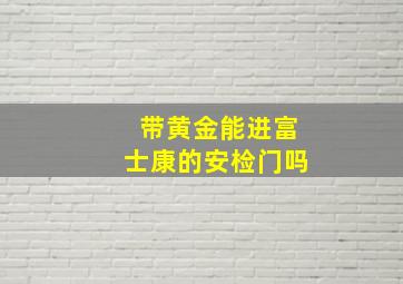 带黄金能进富士康的安检门吗