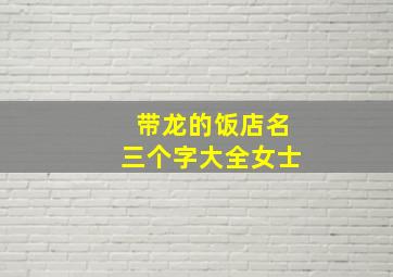 带龙的饭店名三个字大全女士