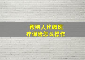 帮别人代缴医疗保险怎么操作