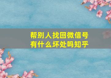 帮别人找回微信号有什么坏处吗知乎